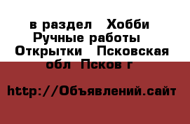  в раздел : Хобби. Ручные работы » Открытки . Псковская обл.,Псков г.